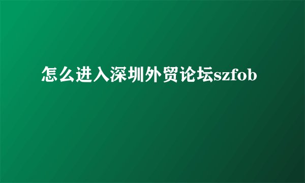 怎么进入深圳外贸论坛szfob