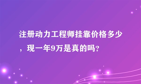 注册动力工程师挂靠价格多少，现一年9万是真的吗？