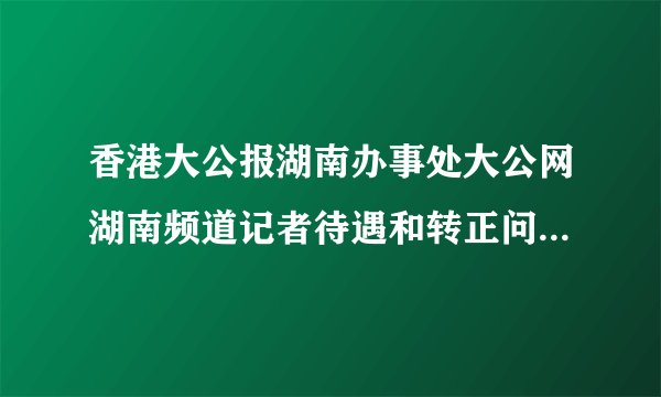 香港大公报湖南办事处大公网湖南频道记者待遇和转正问题。。？？