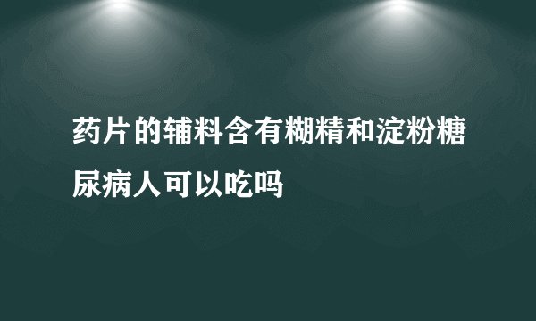 药片的辅料含有糊精和淀粉糖尿病人可以吃吗