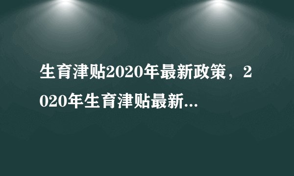 生育津贴2020年最新政策，2020年生育津贴最新政策是怎样规定的？