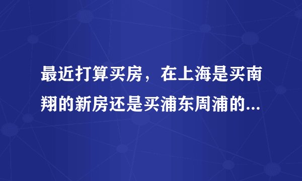最近打算买房，在上海是买南翔的新房还是买浦东周浦的二手房好呢？