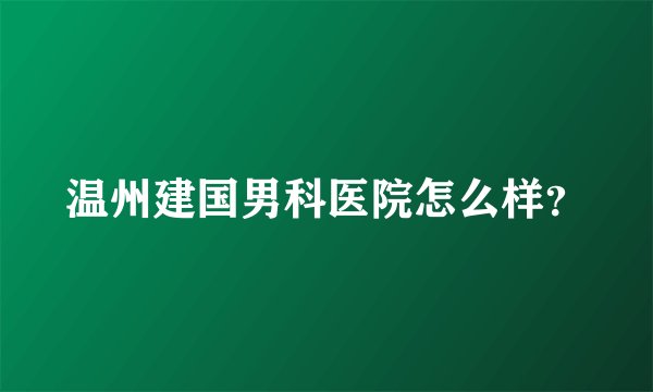 温州建国男科医院怎么样？
