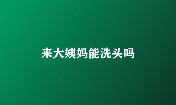 来大姨妈能洗头吗