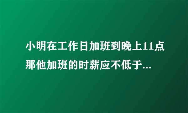 小明在工作日加班到晚上11点那他加班的时薪应不低于加班费的具体标准