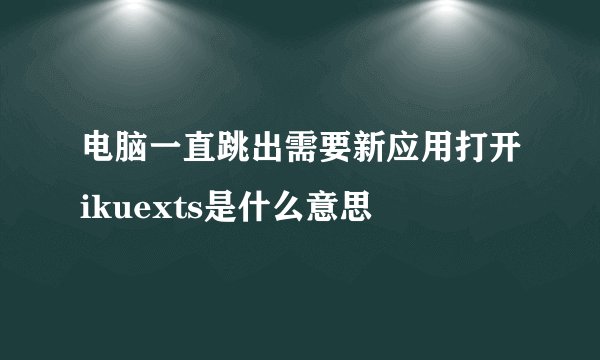 电脑一直跳出需要新应用打开ikuexts是什么意思