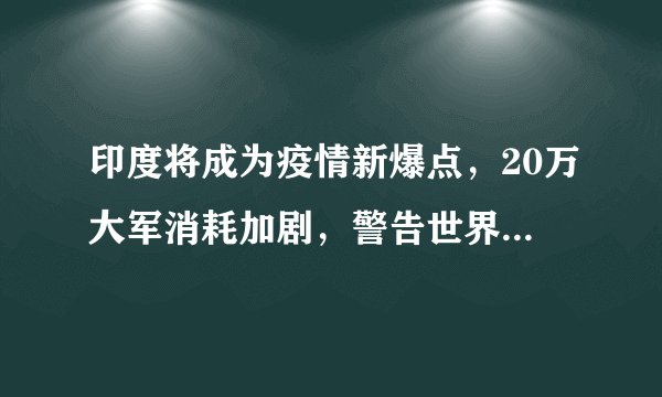 印度将成为疫情新爆点，20万大军消耗加剧，警告世界帮助印度