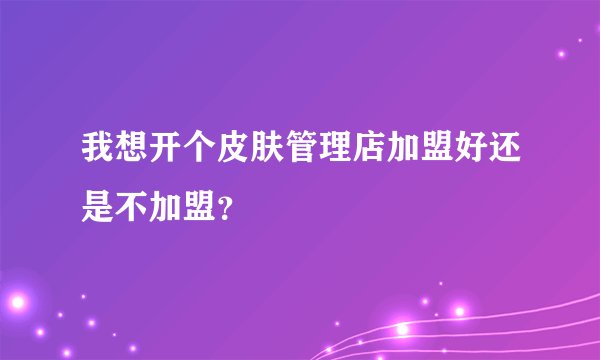 我想开个皮肤管理店加盟好还是不加盟？