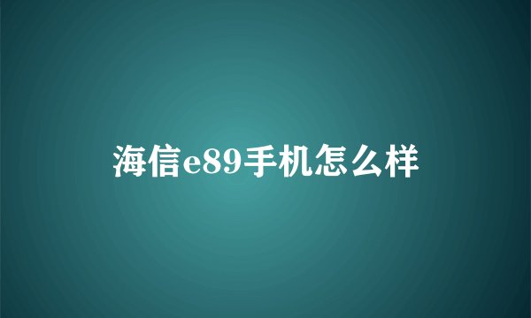 海信e89手机怎么样