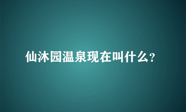 仙沐园温泉现在叫什么？