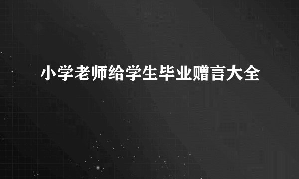 小学老师给学生毕业赠言大全