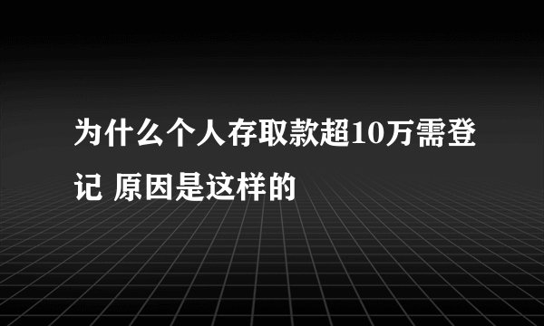 为什么个人存取款超10万需登记 原因是这样的