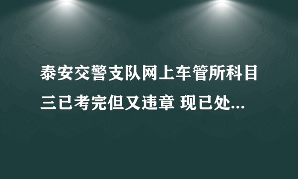 泰安交警支队网上车管所科目三已考完但又违章 现已处理 请问什么时候能拿证