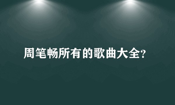 周笔畅所有的歌曲大全？