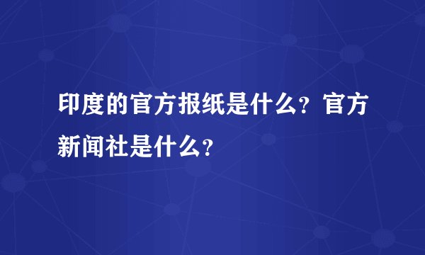 印度的官方报纸是什么？官方新闻社是什么？