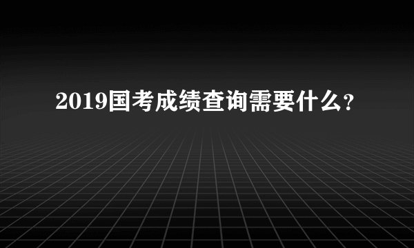 2019国考成绩查询需要什么？