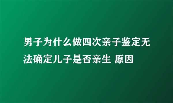 男子为什么做四次亲子鉴定无法确定儿子是否亲生 原因