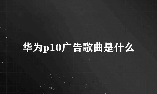 华为p10广告歌曲是什么