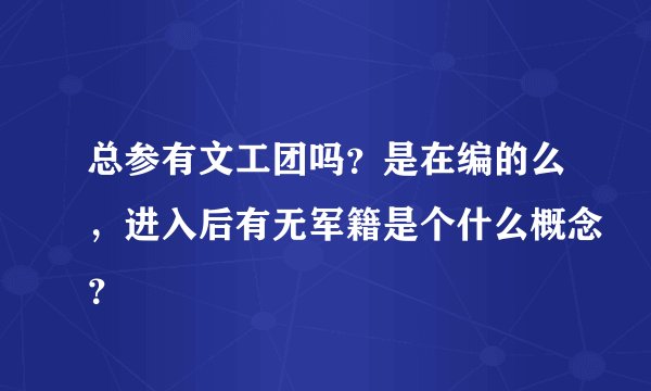 总参有文工团吗？是在编的么，进入后有无军籍是个什么概念？
