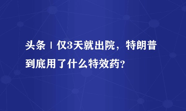 头条｜仅3天就出院，特朗普到底用了什么特效药？