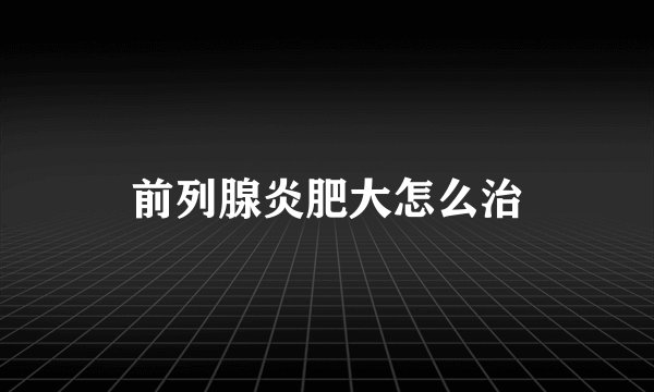 前列腺炎肥大怎么治
