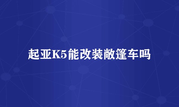 起亚K5能改装敞篷车吗
