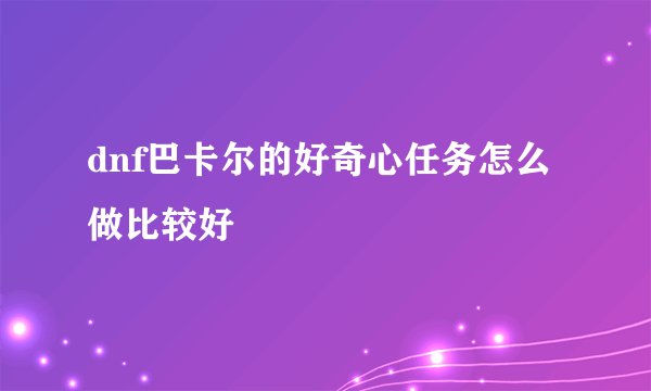 dnf巴卡尔的好奇心任务怎么做比较好