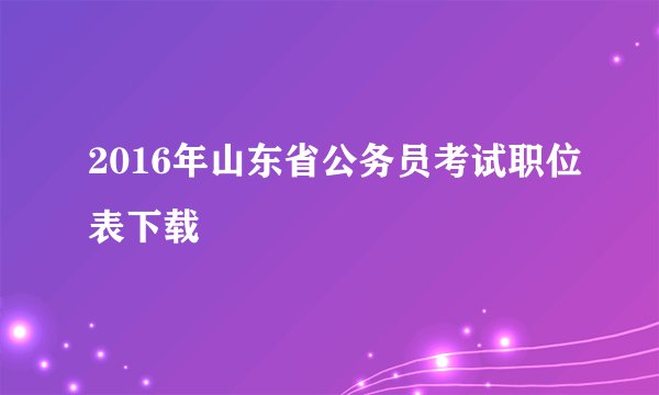 2016年山东省公务员考试职位表下载