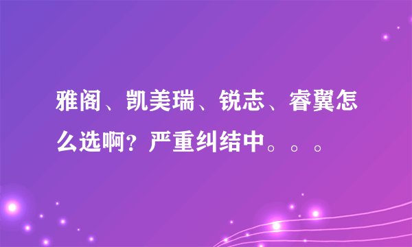 雅阁、凯美瑞、锐志、睿翼怎么选啊？严重纠结中。。。