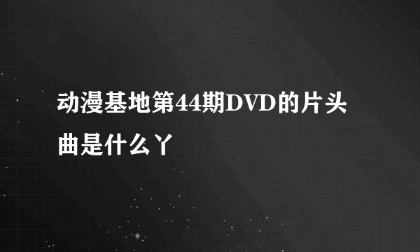 动漫基地第44期DVD的片头曲是什么丫