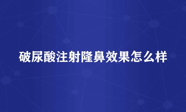 破尿酸注射隆鼻效果怎么样