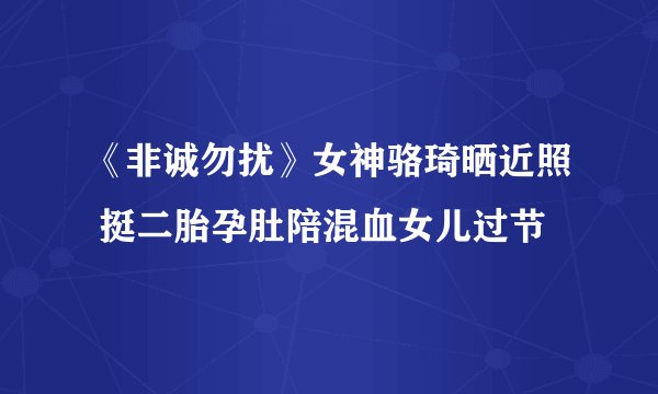 《非诚勿扰》女神骆琦晒近照 挺二胎孕肚陪混血女儿过节