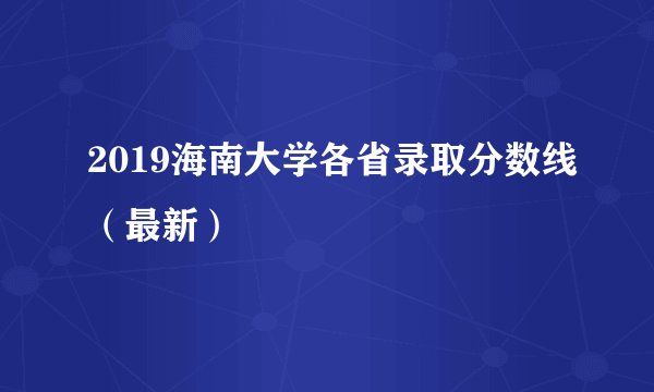 2019海南大学各省录取分数线(最新)