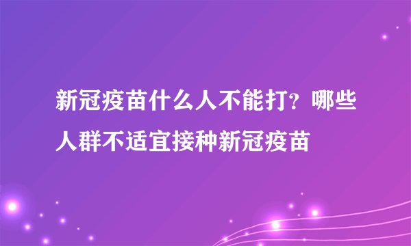 新冠疫苗什么人不能打？哪些人群不适宜接种新冠疫苗