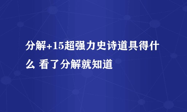 分解+15超强力史诗道具得什么 看了分解就知道