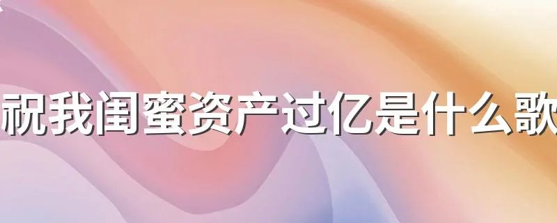 祝我闺蜜资产过亿是什么歌 歌词祝我闺蜜资产过亿是什么歌