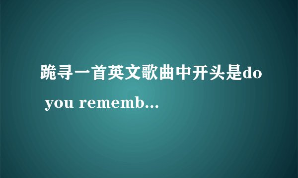 跪寻一首英文歌曲中开头是do you remember the time