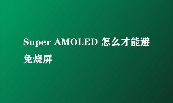 Super AMOLED 怎么才能避免烧屏