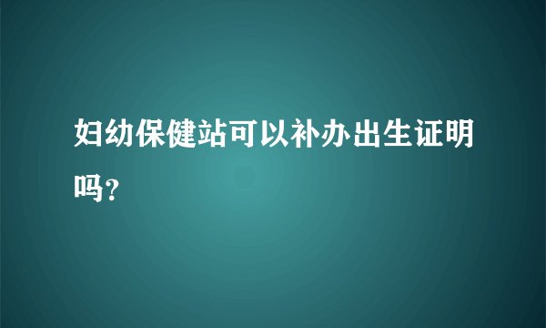 妇幼保健站可以补办出生证明吗？