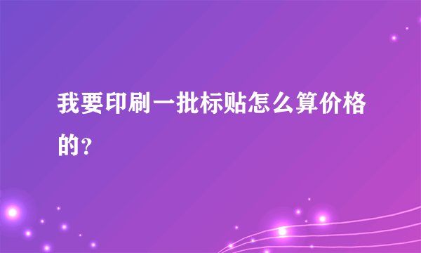 我要印刷一批标贴怎么算价格的？