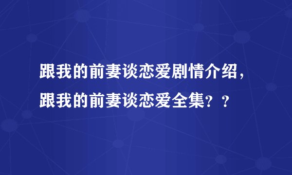 跟我的前妻谈恋爱剧情介绍，跟我的前妻谈恋爱全集？？