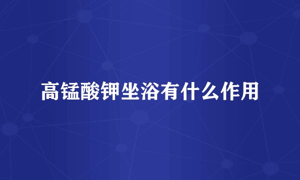高锰酸钾坐浴有什么作用