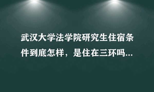 武汉大学法学院研究生住宿条件到底怎样，是住在三环吗，离学校有多远？几人间，有独立卫生间吗？
