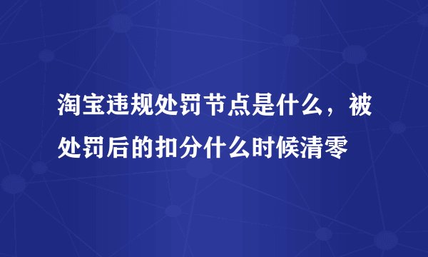 淘宝违规处罚节点是什么，被处罚后的扣分什么时候清零