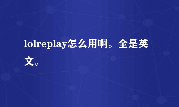 lolreplay怎么用啊。全是英文。