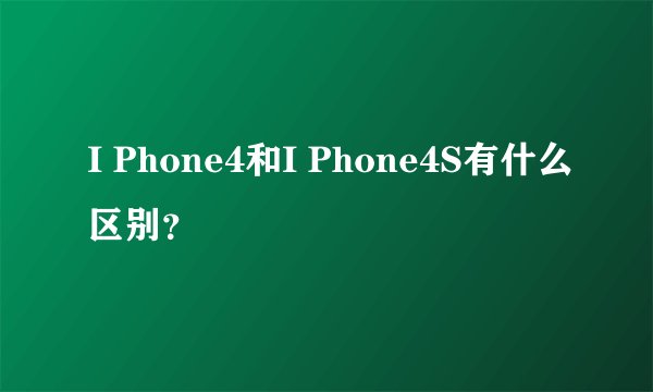 I Phone4和I Phone4S有什么区别？