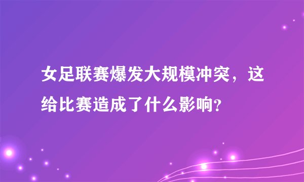 女足联赛爆发大规模冲突，这给比赛造成了什么影响？