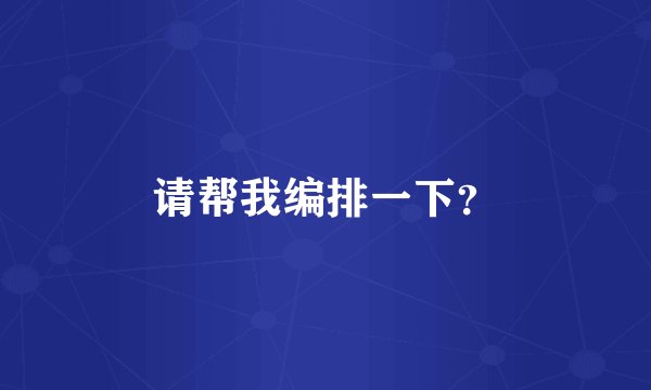 请帮我编排一下？
