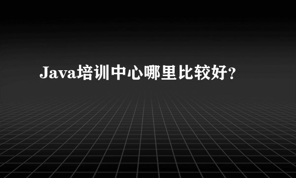 Java培训中心哪里比较好？