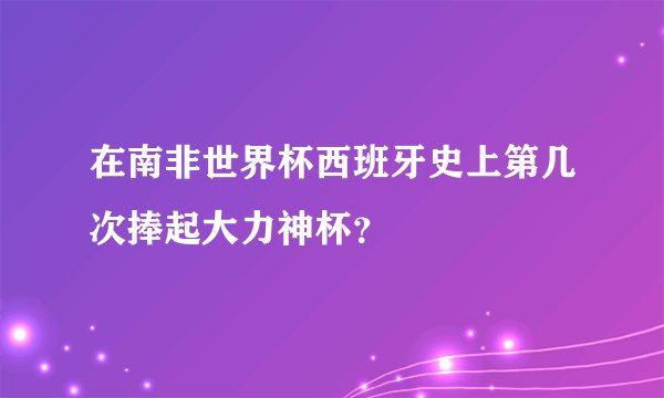 在南非世界杯西班牙史上第几次捧起大力神杯？